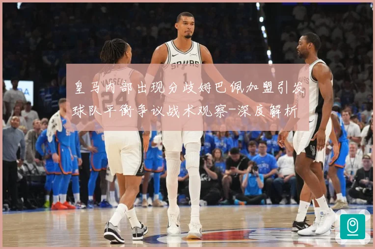 皇马内部出现分歧姆巴佩加盟引发球队平衡争议战术观察-深度解析