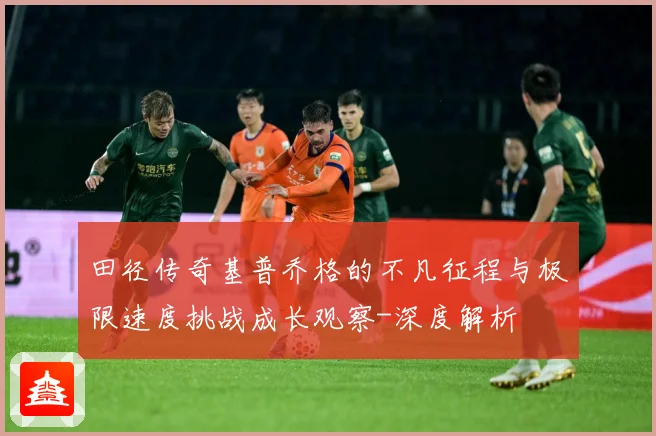 田径传奇基普乔格的不凡征程与极限速度挑战成长观察-深度解析