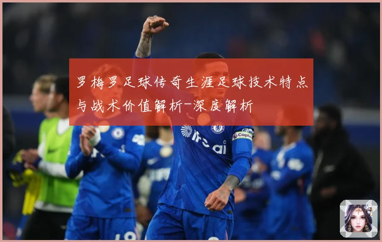 罗梅罗足球传奇生涯足球技术特点与战术价值解析-深度解析