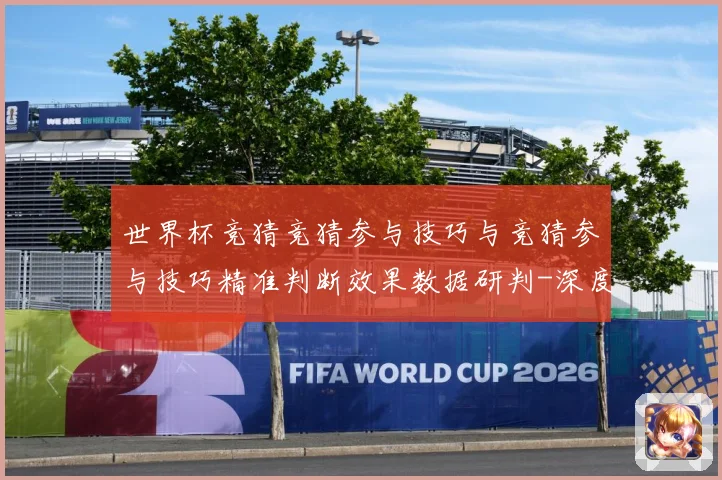 世界杯竞猜竞猜参与技巧与竞猜参与技巧精准判断效果数据研判-深度解析