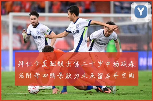 拜仁今夏酝酿出售二十岁中场延森或附带回购条款为未来留后手空间战术观察-深度解析