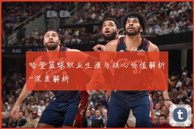 哈登篮球职业生涯与核心价值解析-深度解析