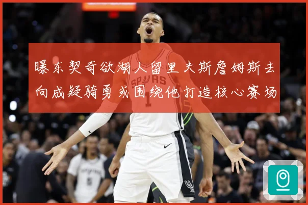 曝东契奇欲湖人留里夫斯詹姆斯去向成疑骑勇或围绕他打造核心赛场复盘-深度解析