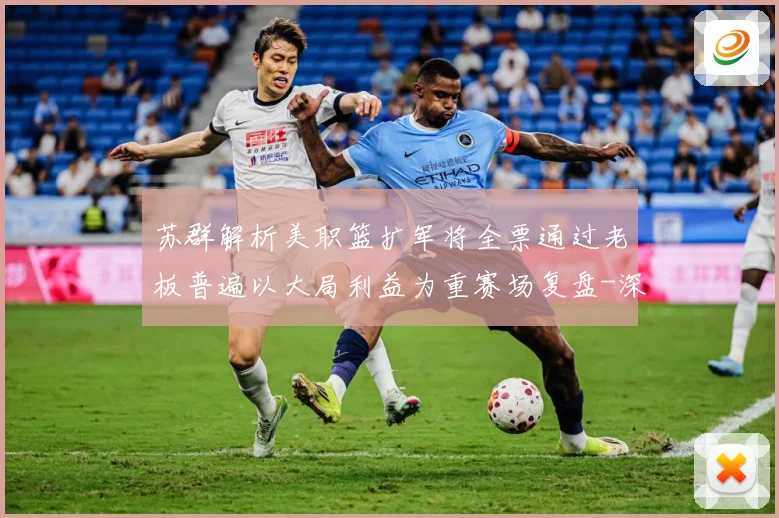 苏群解析美职篮扩军将全票通过老板普遍以大局利益为重赛场复盘-深度解析