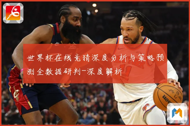 世界杯在线竞猜深度分析与策略预测全数据研判-深度解析