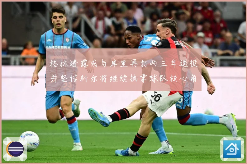 格林透露或与库里再打两三年退役并坚信科尔将继续执掌球队核心角赛场复盘-深度解析