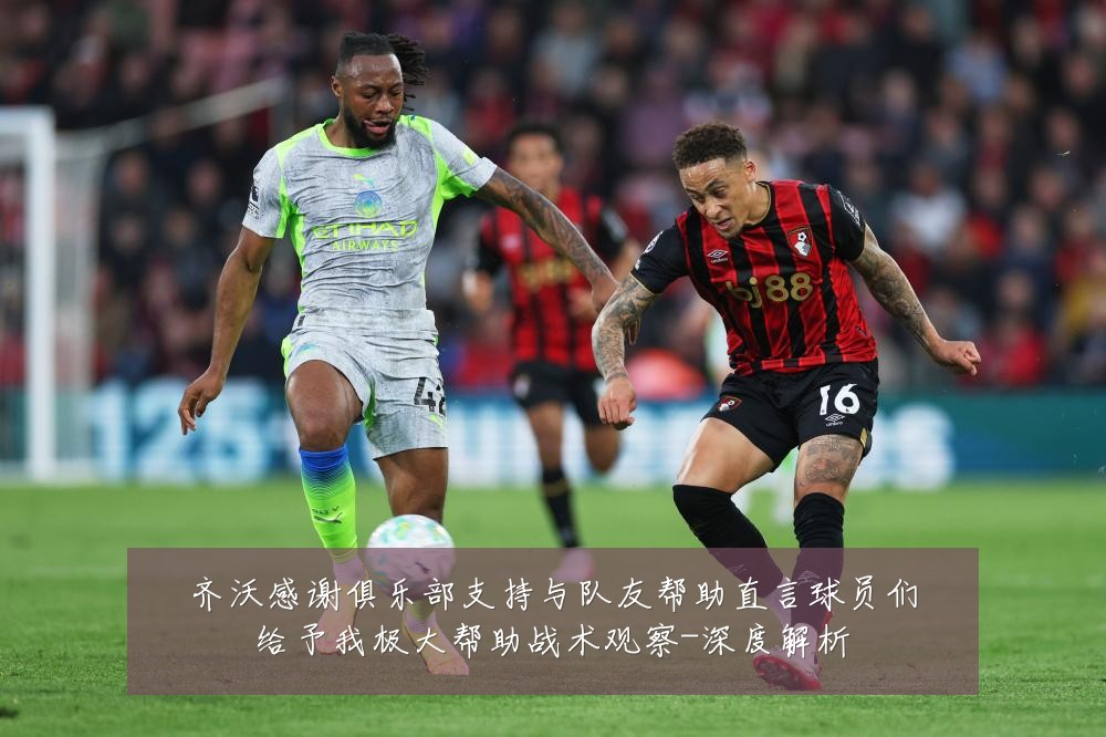 齐沃感谢俱乐部支持与队友帮助直言球员们给予我极大帮助战术观察-深度解析