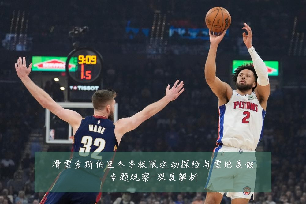 滑雪金斯伯里冬季极限运动探险与雪地度假专题观察-深度解析