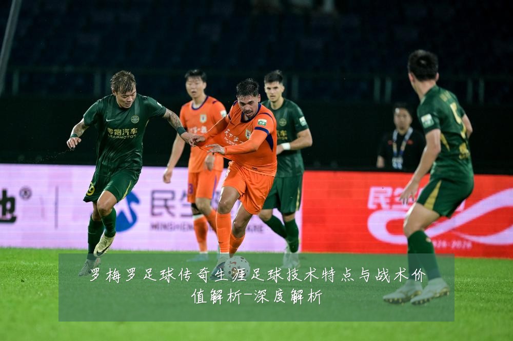 罗梅罗足球传奇生涯足球技术特点与战术价值解析-深度解析