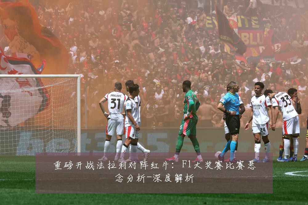 重磅开战法拉利对阵红牛:F1大奖赛比赛悬念分析-深度解析