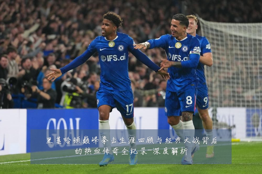 里基哈顿巅峰拳击生涯回顾与经典大战背后的热血传奇全纪录-深度解析